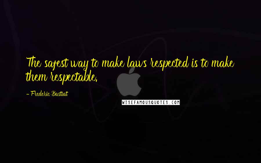 Frederic Bastiat quotes: The safest way to make laws respected is to make them respectable.