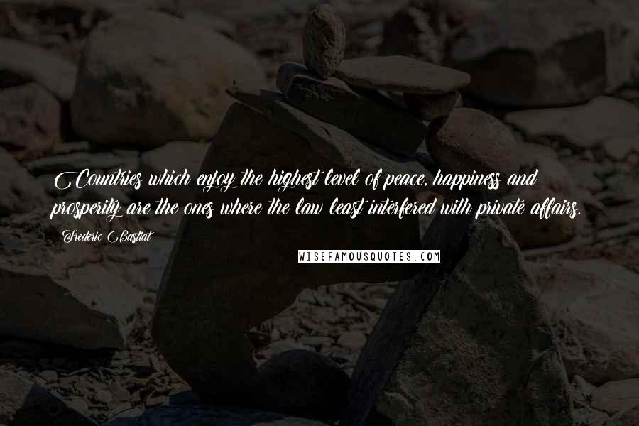 Frederic Bastiat quotes: Countries which enjoy the highest level of peace, happiness and prosperity are the ones where the law least interfered with private affairs.
