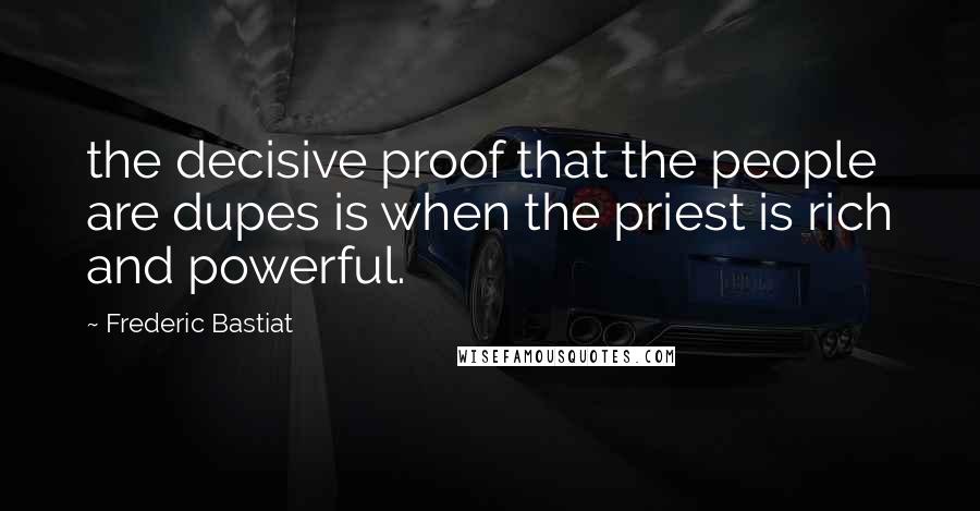 Frederic Bastiat quotes: the decisive proof that the people are dupes is when the priest is rich and powerful.