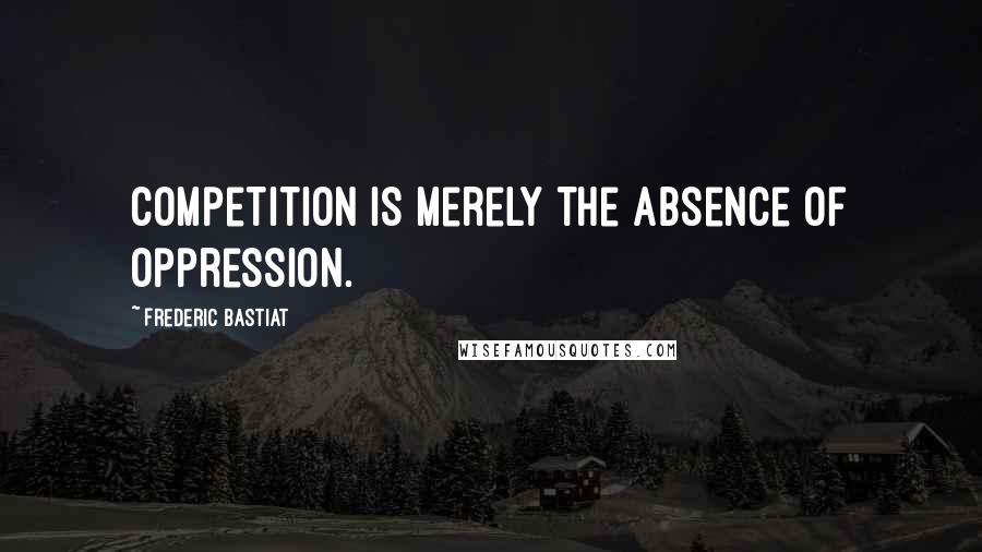 Frederic Bastiat quotes: Competition is merely the absence of oppression.