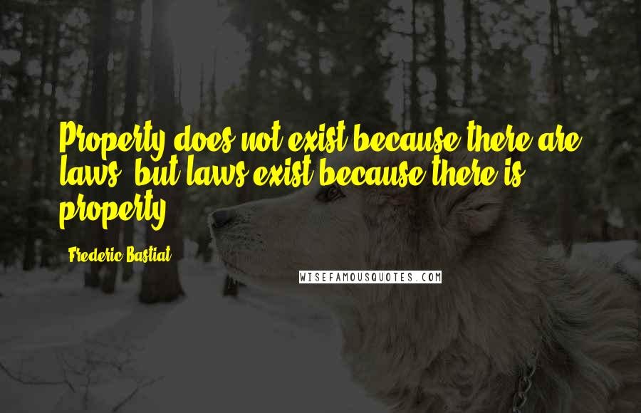 Frederic Bastiat quotes: Property does not exist because there are laws, but laws exist because there is property.