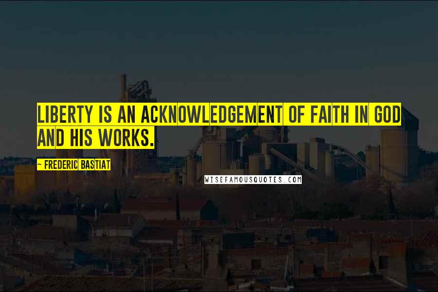 Frederic Bastiat quotes: Liberty is an acknowledgement of faith in God and his works.