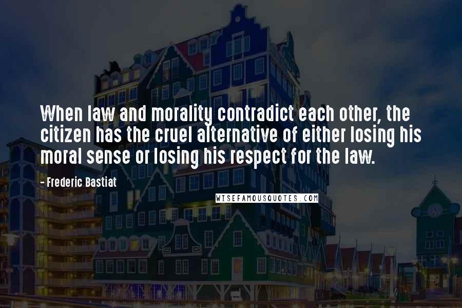 Frederic Bastiat quotes: When law and morality contradict each other, the citizen has the cruel alternative of either losing his moral sense or losing his respect for the law.