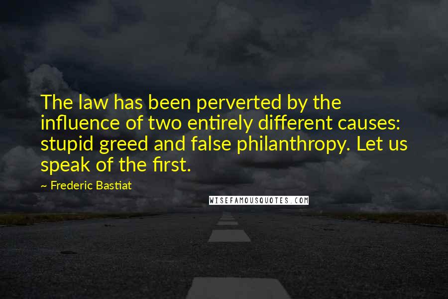 Frederic Bastiat quotes: The law has been perverted by the influence of two entirely different causes: stupid greed and false philanthropy. Let us speak of the first.