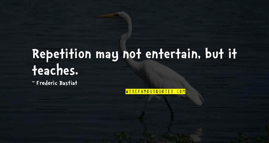 Frederic Bastiat Quotes By Frederic Bastiat: Repetition may not entertain, but it teaches.
