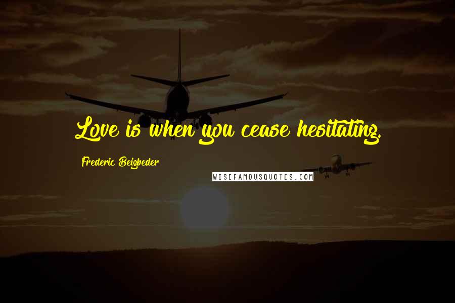 Frederic Beigbeder quotes: Love is when you cease hesitating.