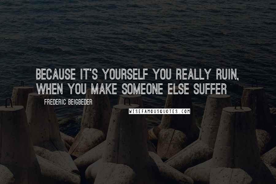 Frederic Beigbeder quotes: Because it's yourself you really ruin, when you make someone else suffer