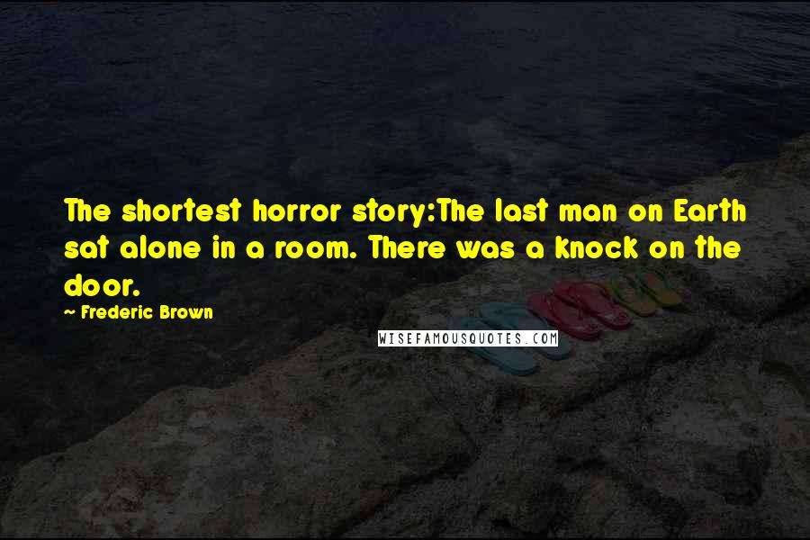 Frederic Brown quotes: The shortest horror story:The last man on Earth sat alone in a room. There was a knock on the door.