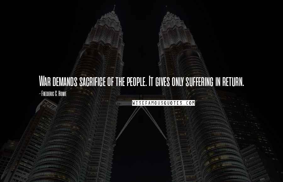 Frederic C. Howe quotes: War demands sacrifice of the people. It gives only suffering in return.