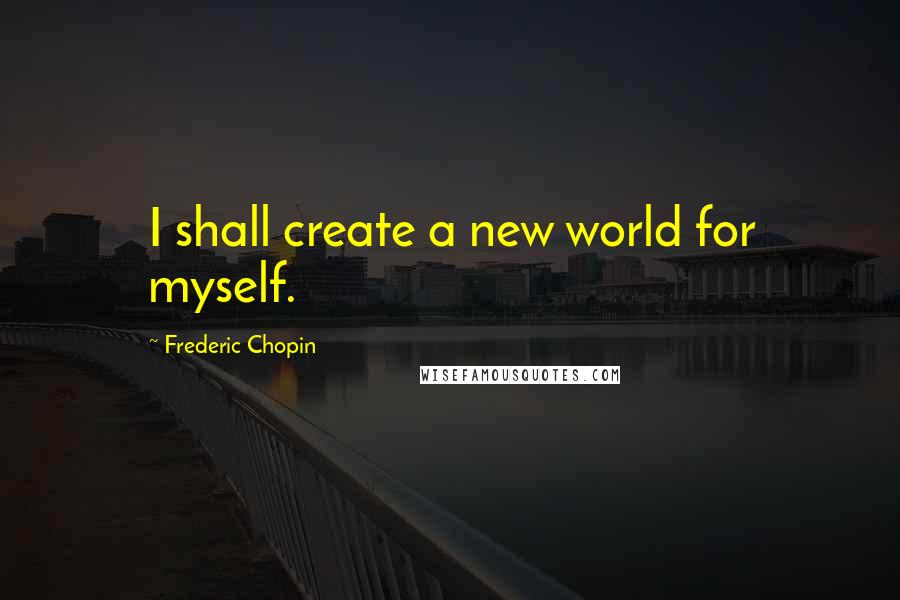 Frederic Chopin quotes: I shall create a new world for myself.