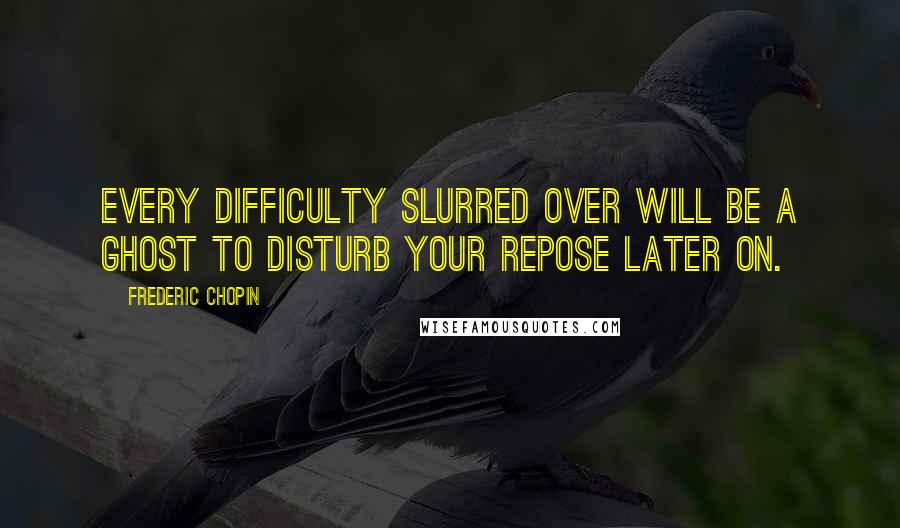 Frederic Chopin quotes: Every difficulty slurred over will be a ghost to disturb your repose later on.