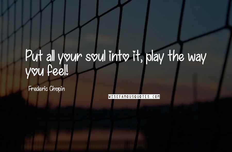 Frederic Chopin quotes: Put all your soul into it, play the way you feel!
