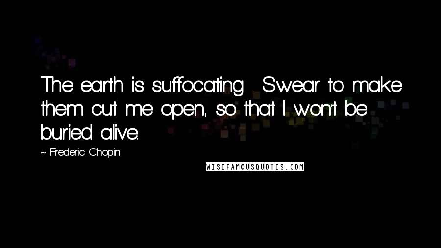 Frederic Chopin quotes: The earth is suffocating ... Swear to make them cut me open, so that I won't be buried alive.