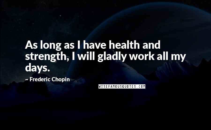 Frederic Chopin quotes: As long as I have health and strength, I will gladly work all my days.
