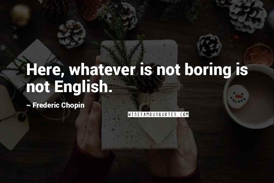 Frederic Chopin quotes: Here, whatever is not boring is not English.