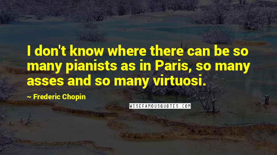 Frederic Chopin quotes: I don't know where there can be so many pianists as in Paris, so many asses and so many virtuosi.