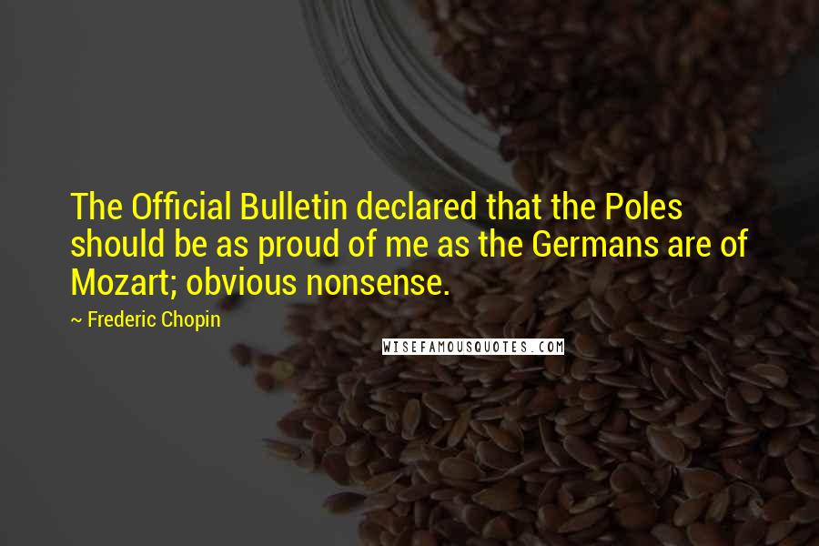 Frederic Chopin quotes: The Official Bulletin declared that the Poles should be as proud of me as the Germans are of Mozart; obvious nonsense.