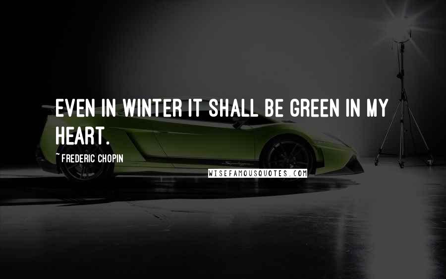 Frederic Chopin quotes: Even in winter it shall be green in my heart.