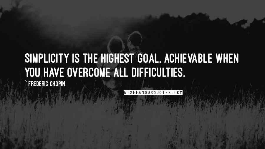 Frederic Chopin quotes: Simplicity is the highest goal, achievable when you have overcome all difficulties.