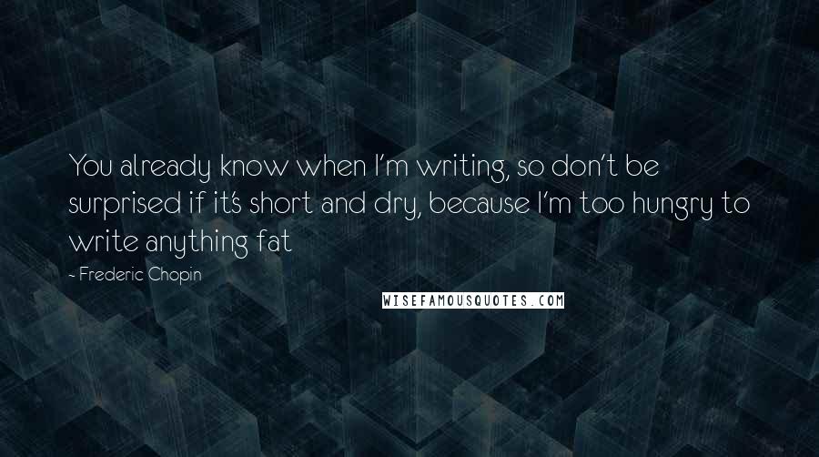 Frederic Chopin quotes: You already know when I'm writing, so don't be surprised if it's short and dry, because I'm too hungry to write anything fat