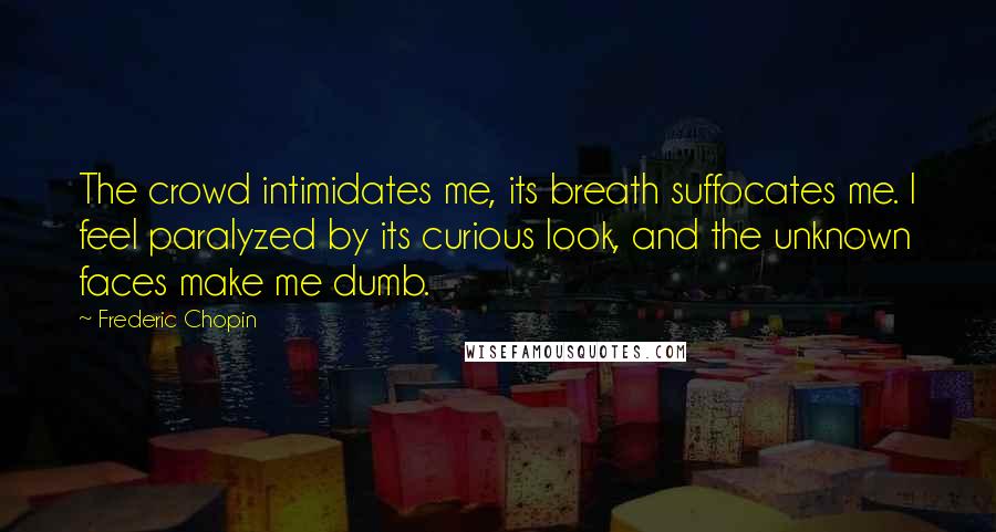 Frederic Chopin quotes: The crowd intimidates me, its breath suffocates me. I feel paralyzed by its curious look, and the unknown faces make me dumb.