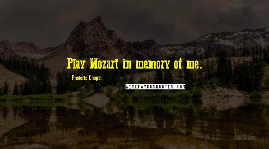 Frederic Chopin quotes: Play Mozart in memory of me.