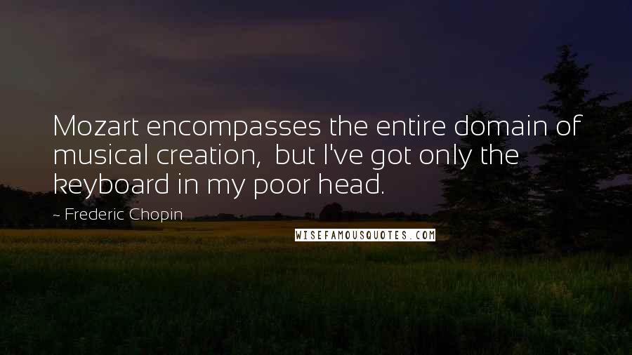 Frederic Chopin quotes: Mozart encompasses the entire domain of musical creation, but I've got only the keyboard in my poor head.