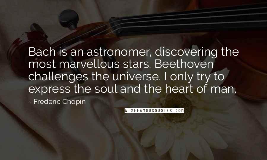 Frederic Chopin quotes: Bach is an astronomer, discovering the most marvellous stars. Beethoven challenges the universe. I only try to express the soul and the heart of man.
