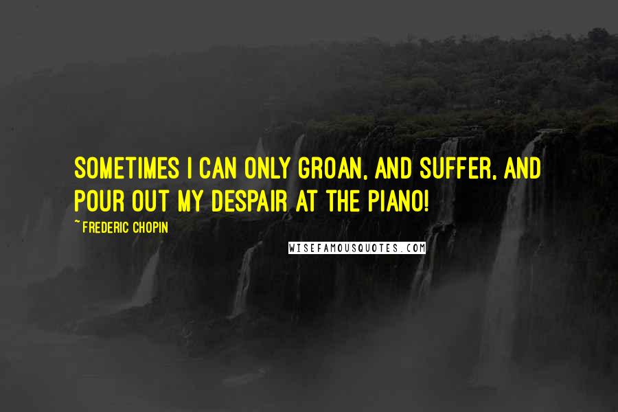 Frederic Chopin quotes: Sometimes I can only groan, and suffer, and pour out my despair at the piano!