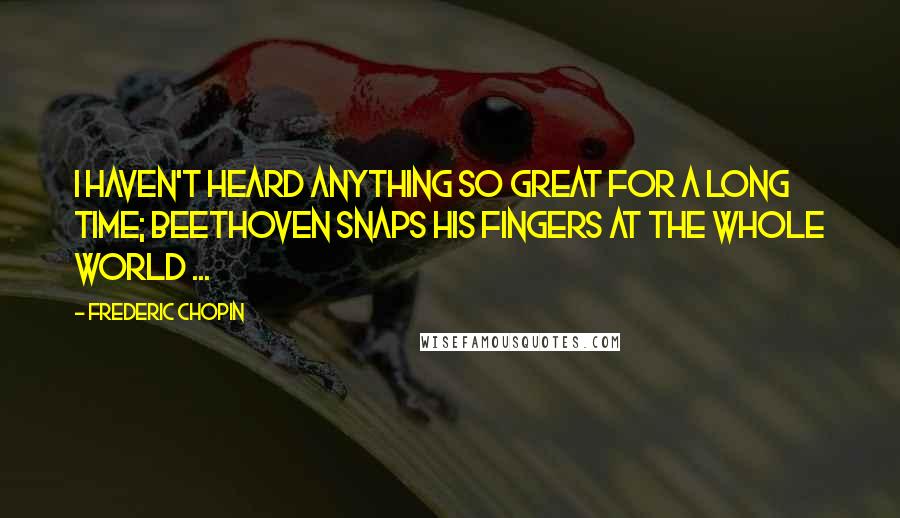 Frederic Chopin quotes: I haven't heard anything so great for a long time; Beethoven snaps his fingers at the whole world ...