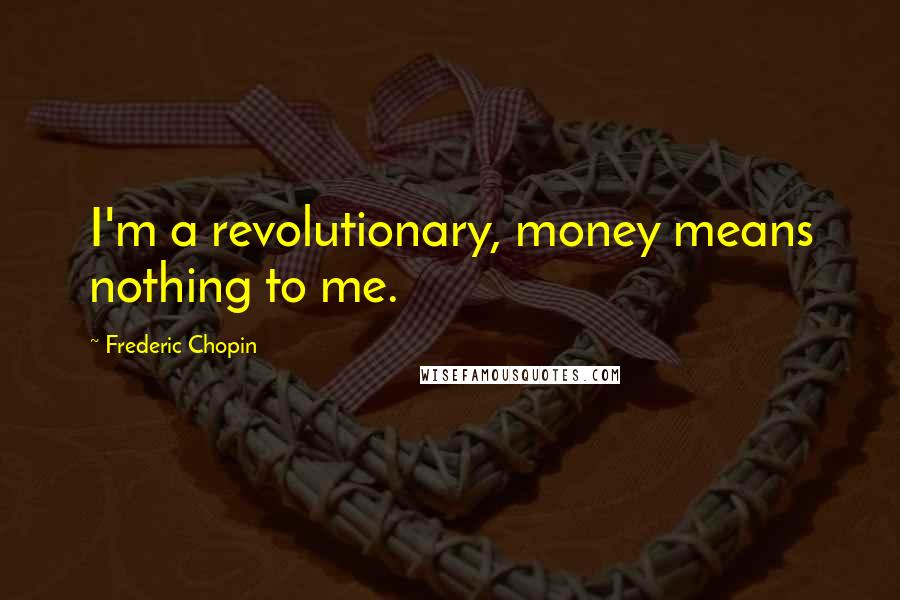 Frederic Chopin quotes: I'm a revolutionary, money means nothing to me.