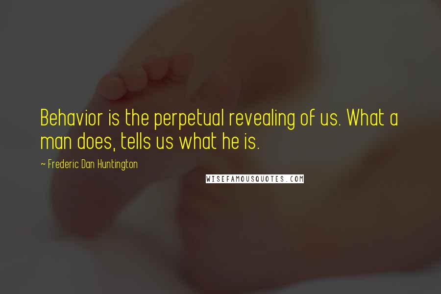 Frederic Dan Huntington quotes: Behavior is the perpetual revealing of us. What a man does, tells us what he is.