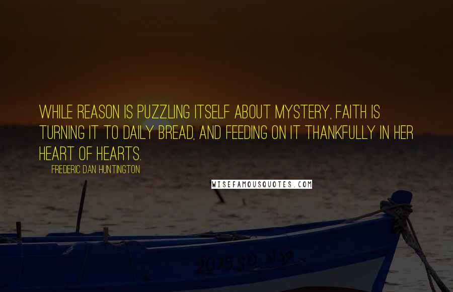 Frederic Dan Huntington quotes: While reason is puzzling itself about mystery, faith is turning it to daily bread, and feeding on it thankfully in her heart of hearts.