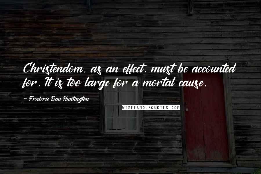 Frederic Dan Huntington quotes: Christendom, as an effect, must be accounted for. It is too large for a mortal cause.