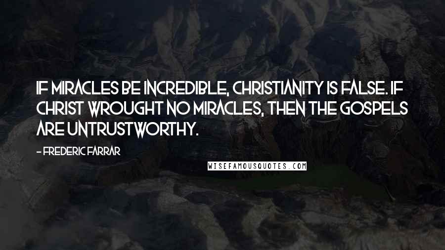 Frederic Farrar quotes: If miracles be incredible, Christianity is false. If Christ wrought no miracles, then the Gospels are untrustworthy.