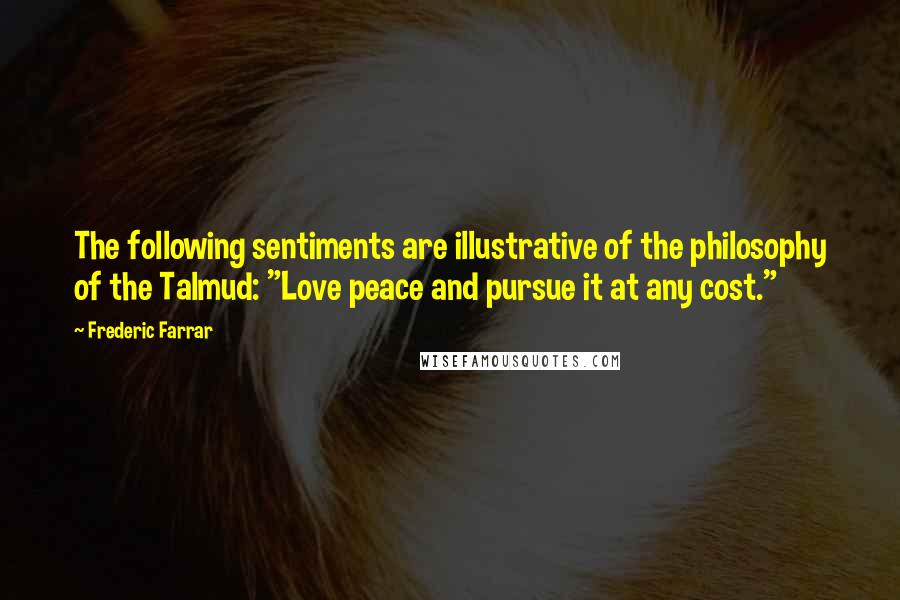 Frederic Farrar quotes: The following sentiments are illustrative of the philosophy of the Talmud: "Love peace and pursue it at any cost."