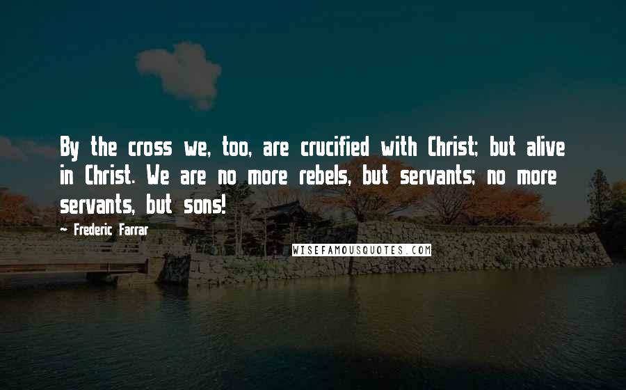 Frederic Farrar quotes: By the cross we, too, are crucified with Christ; but alive in Christ. We are no more rebels, but servants; no more servants, but sons!