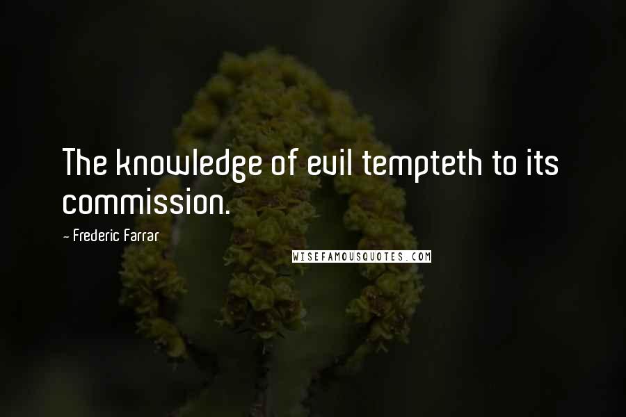 Frederic Farrar quotes: The knowledge of evil tempteth to its commission.