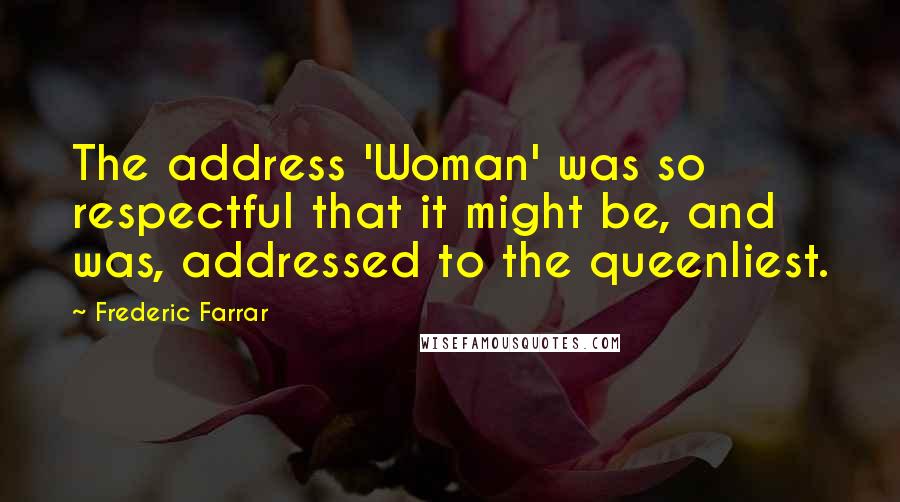 Frederic Farrar quotes: The address 'Woman' was so respectful that it might be, and was, addressed to the queenliest.