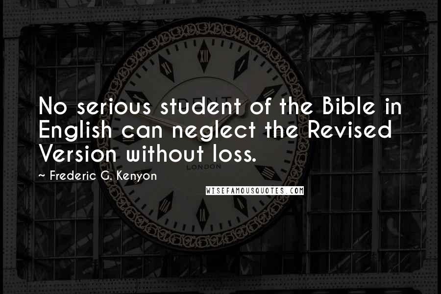 Frederic G. Kenyon quotes: No serious student of the Bible in English can neglect the Revised Version without loss.
