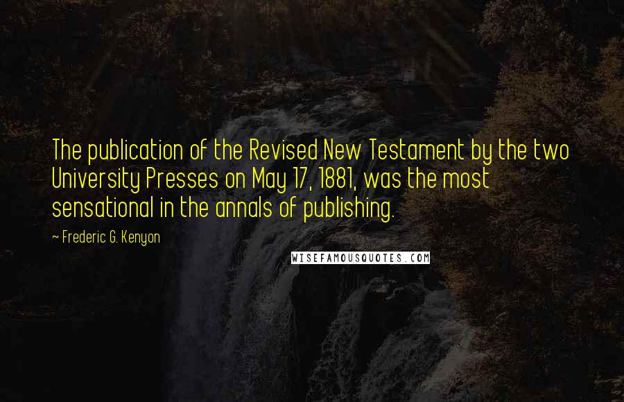 Frederic G. Kenyon quotes: The publication of the Revised New Testament by the two University Presses on May 17, 1881, was the most sensational in the annals of publishing.