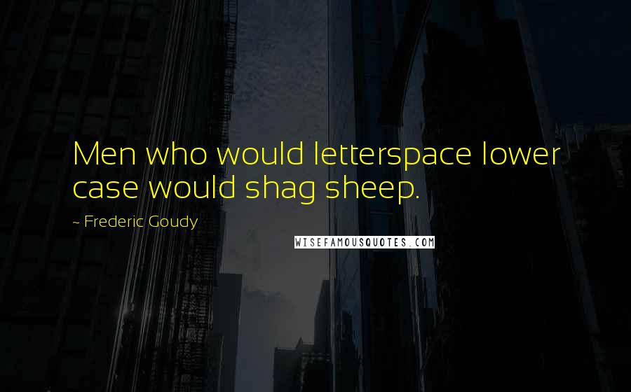 Frederic Goudy quotes: Men who would letterspace lower case would shag sheep.