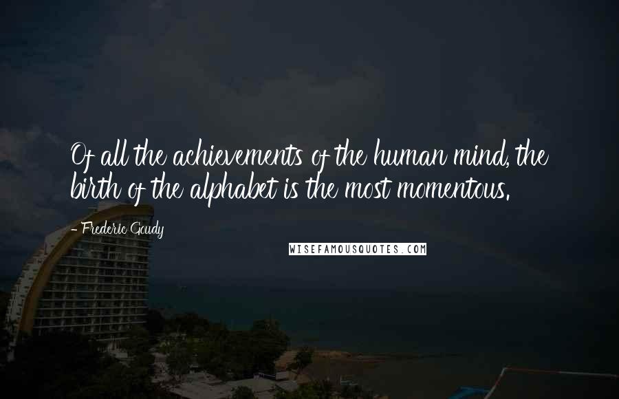 Frederic Goudy quotes: Of all the achievements of the human mind, the birth of the alphabet is the most momentous.