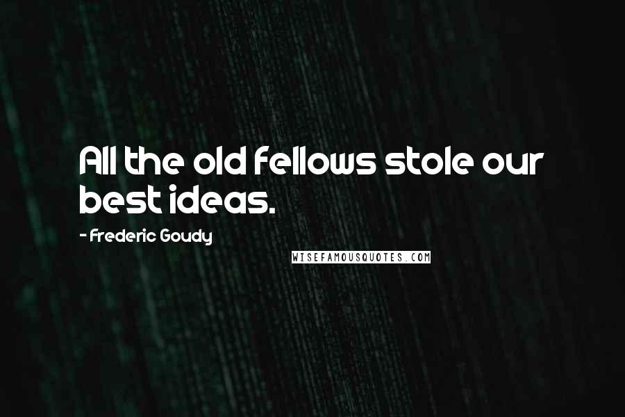 Frederic Goudy quotes: All the old fellows stole our best ideas.