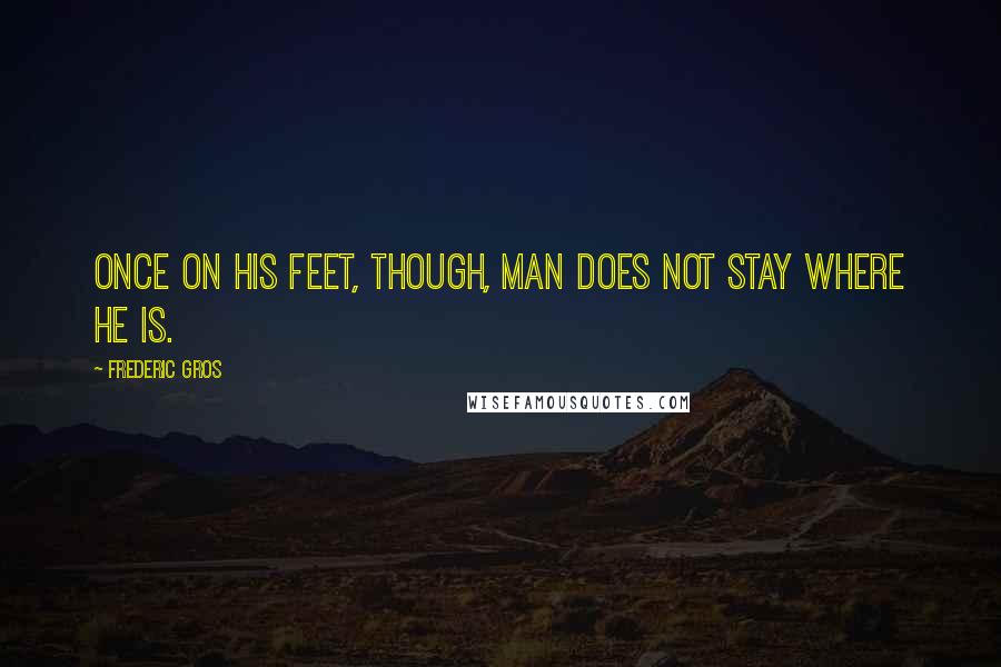 Frederic Gros quotes: Once on his feet, though, man does not stay where he is.