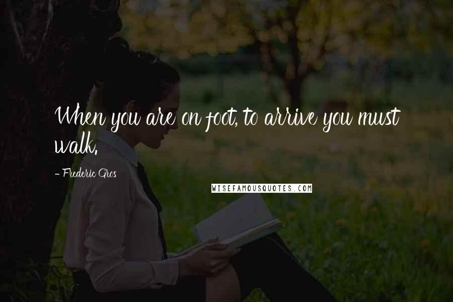 Frederic Gros quotes: When you are on foot, to arrive you must walk. Frederic Gros quotes: When you are on foot, to arrive you must walk.