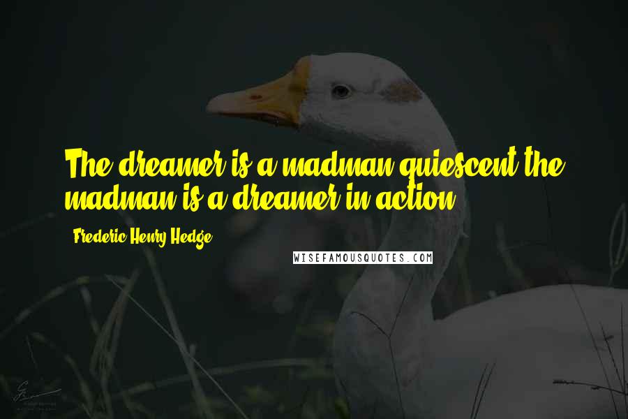 Frederic Henry Hedge quotes: The dreamer is a madman quiescent,the madman is a dreamer in action.