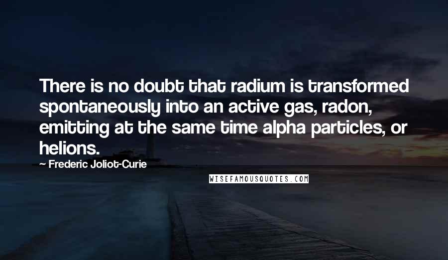 Frederic Joliot-Curie quotes: There is no doubt that radium is transformed spontaneously into an active gas, radon, emitting at the same time alpha particles, or helions. Frederic Joliot-Curie quotes: There is no doubt that radium is transformed spontaneously into an active gas, radon, emitting at the same time alpha particles, or helions.