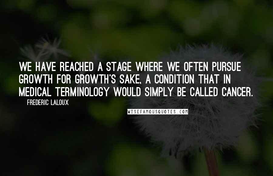 Frederic Laloux quotes: We have reached a stage where we often pursue growth for growth's sake, a condition that in medical terminology would simply be called cancer.