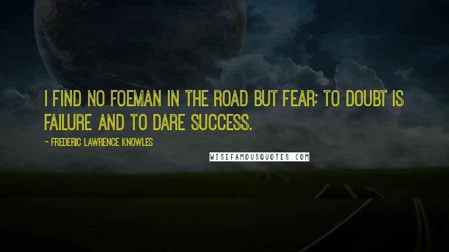 Frederic Lawrence Knowles quotes: I find no foeman in the road but fear; to doubt is failure and to dare success.